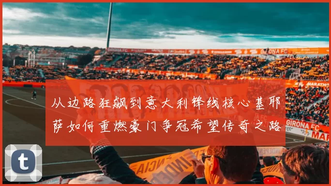 从边路狂飙到意大利锋线核心基耶萨如何重燃豪门争冠希望传奇之路