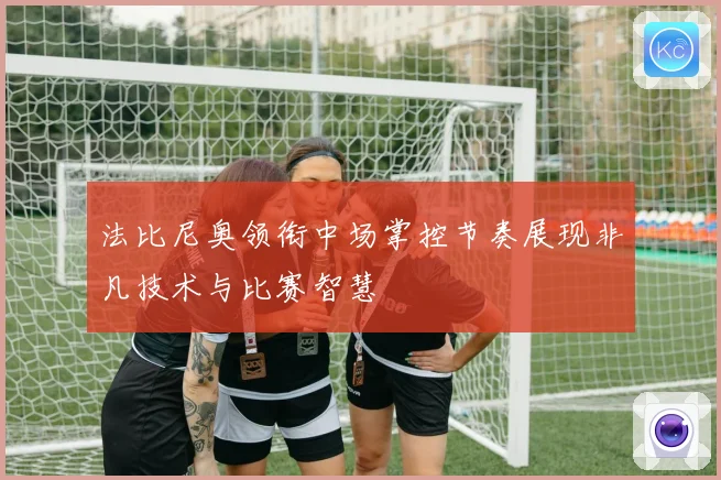 法比尼奥领衔中场掌控节奏展现非凡技术与比赛智慧