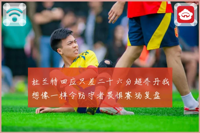 杜兰特回应只差二十六分超乔丹我想像一样令防守者畏惧赛场复盘
