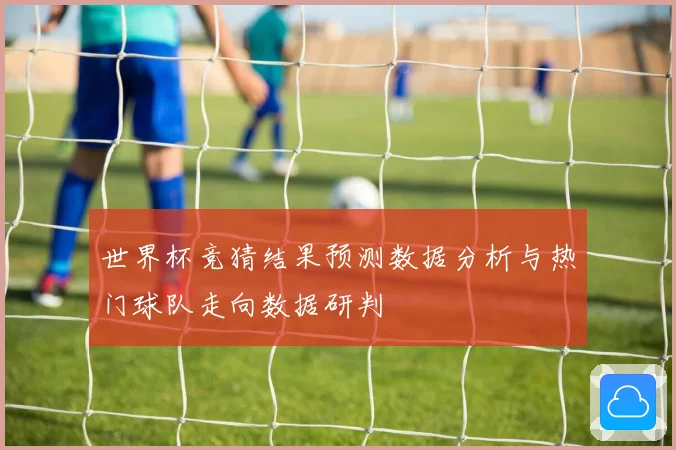 世界杯竞猜结果预测数据分析与热门球队走向数据研判