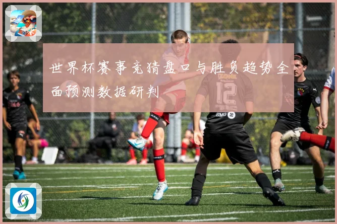 世界杯赛事竞猜盘口与胜负趋势全面预测数据研判