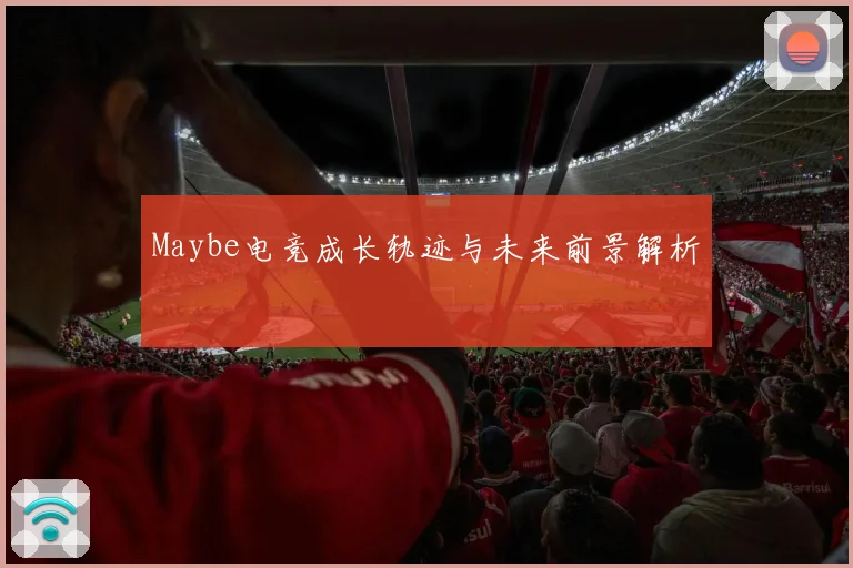 Maybe电竞成长轨迹与未来前景解析