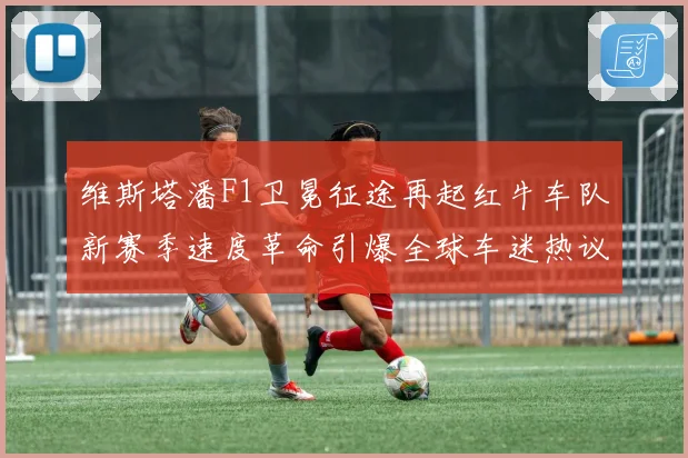维斯塔潘F1卫冕征途再起红牛车队新赛季速度革命引爆全球车迷热议