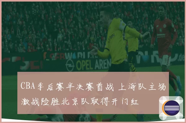 CBA季后赛半决赛首战 上海队主场激战险胜北京队取得开门红