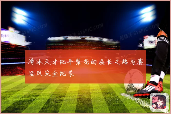 滑冰天才纪平梨花的成长之路与赛场风采全纪录