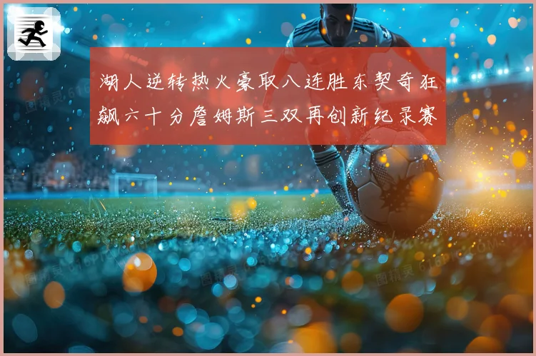湖人逆转热火豪取八连胜东契奇狂飙六十分詹姆斯三双再创新纪录赛场复盘