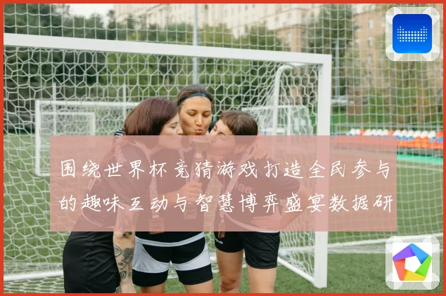围绕世界杯竞猜游戏打造全民参与的趣味互动与智慧博弈盛宴数据研判