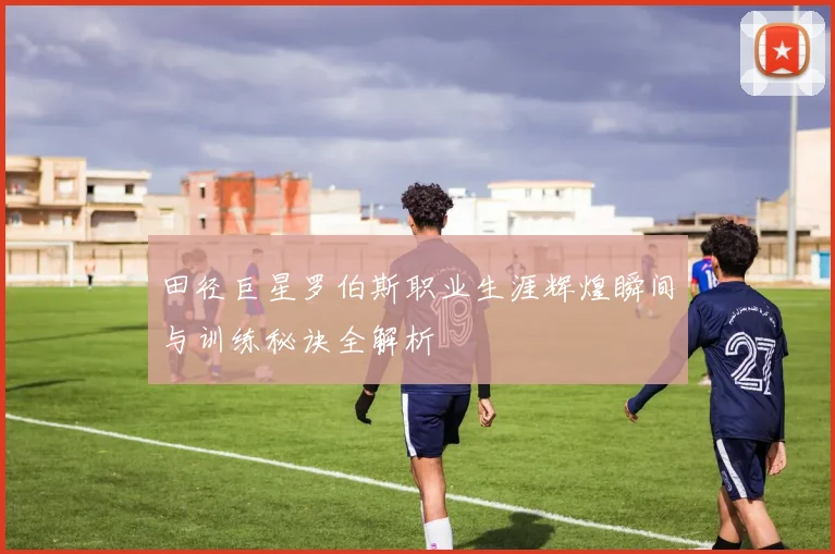 田径巨星罗伯斯职业生涯辉煌瞬间与训练秘诀全解析