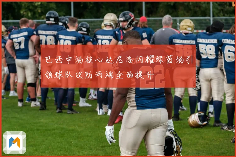 巴西中场核心达尼洛闪耀绿茵场引领球队攻防两端全面提升
