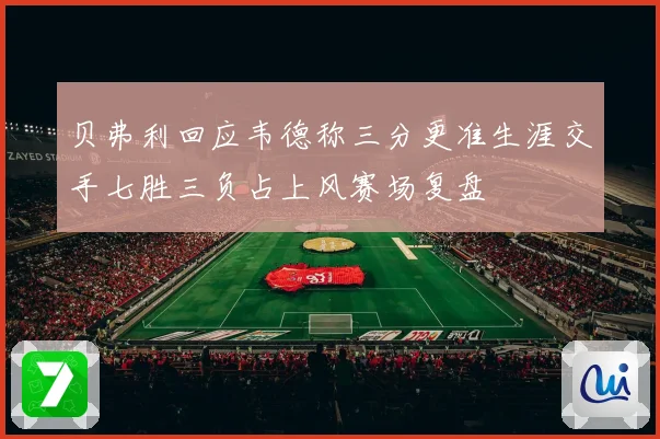 贝弗利回应韦德称三分更准生涯交手七胜三负占上风赛场复盘