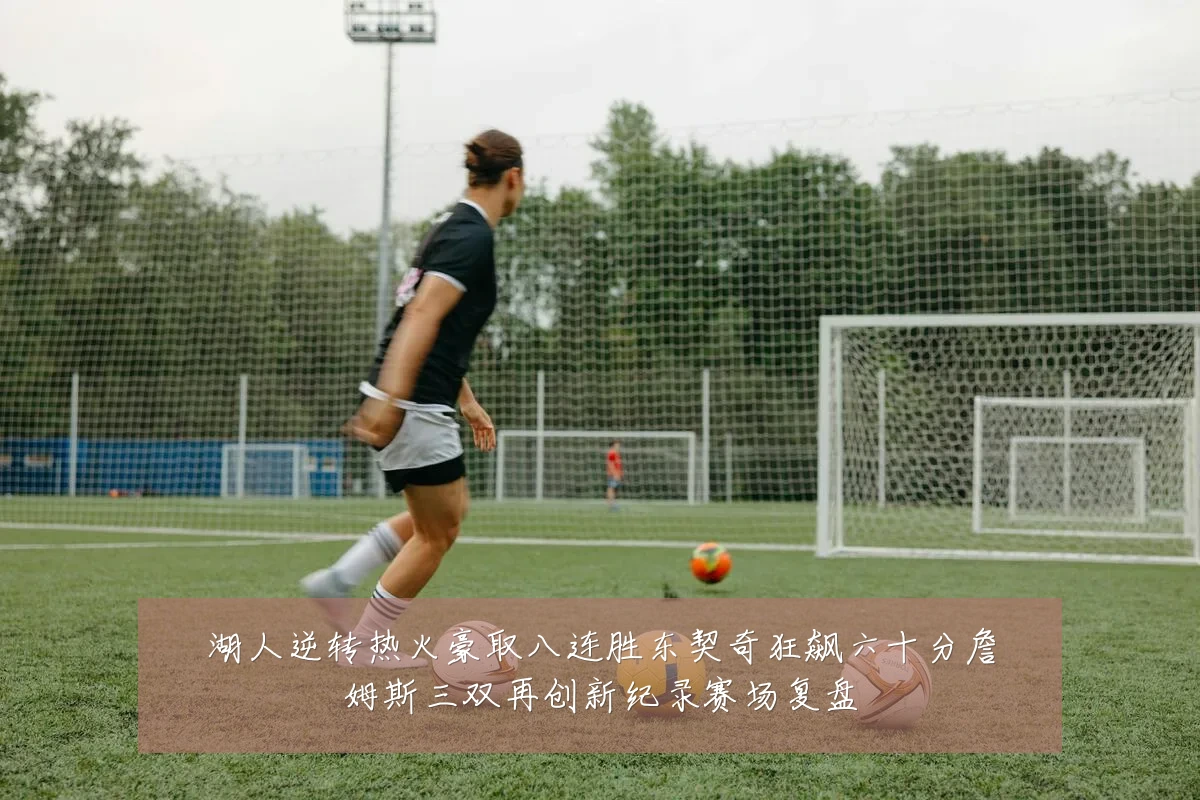 湖人逆转热火豪取八连胜东契奇狂飙六十分詹姆斯三双再创新纪录赛场复盘