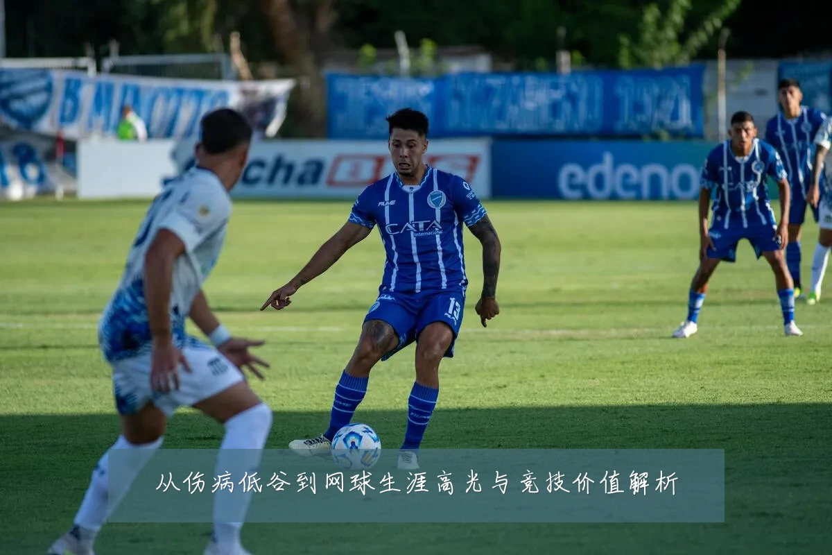 从伤病低谷到网球生涯高光与竞技价值解析