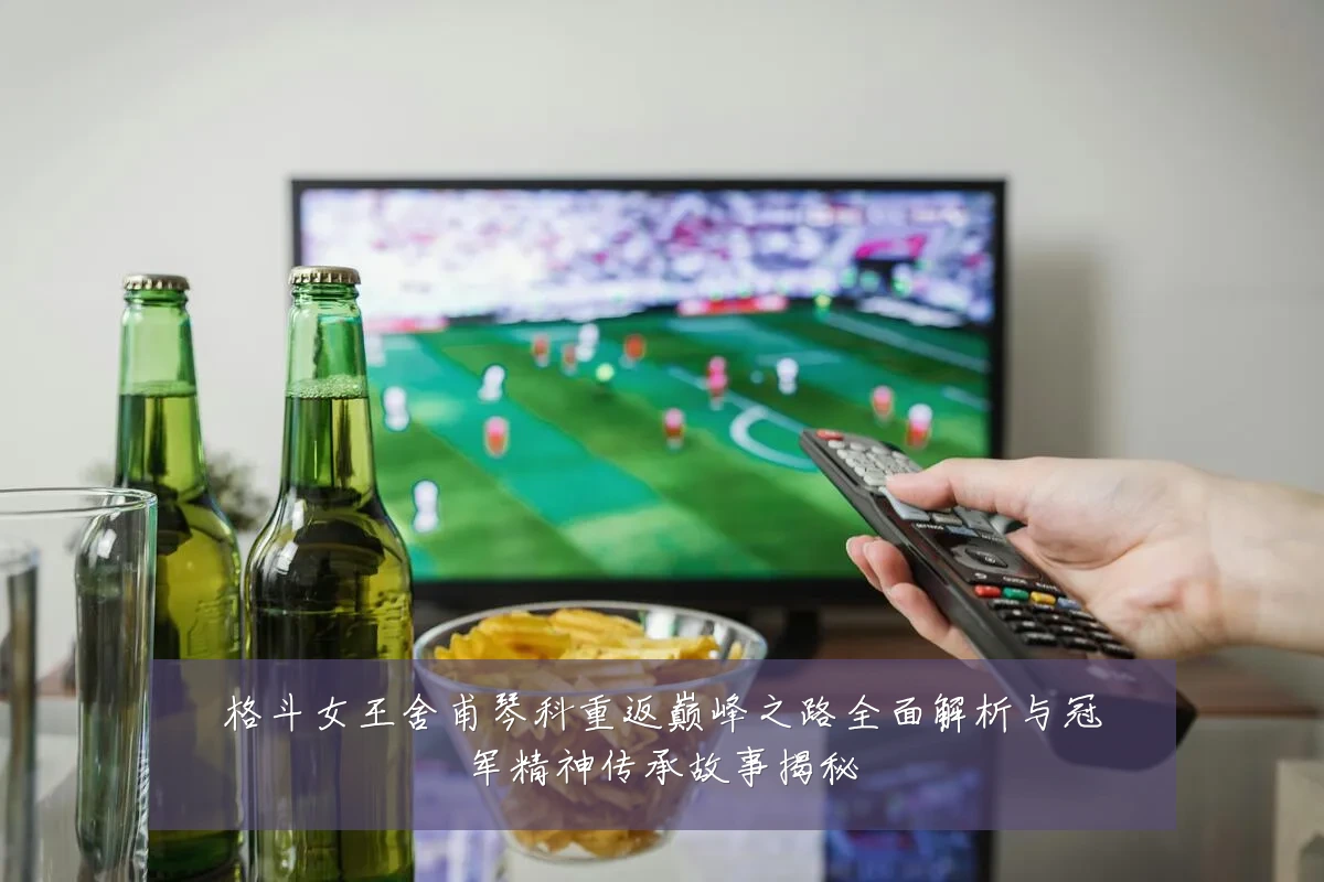 格斗女王舍甫琴科重返巅峰之路全面解析与冠军精神传承故事揭秘