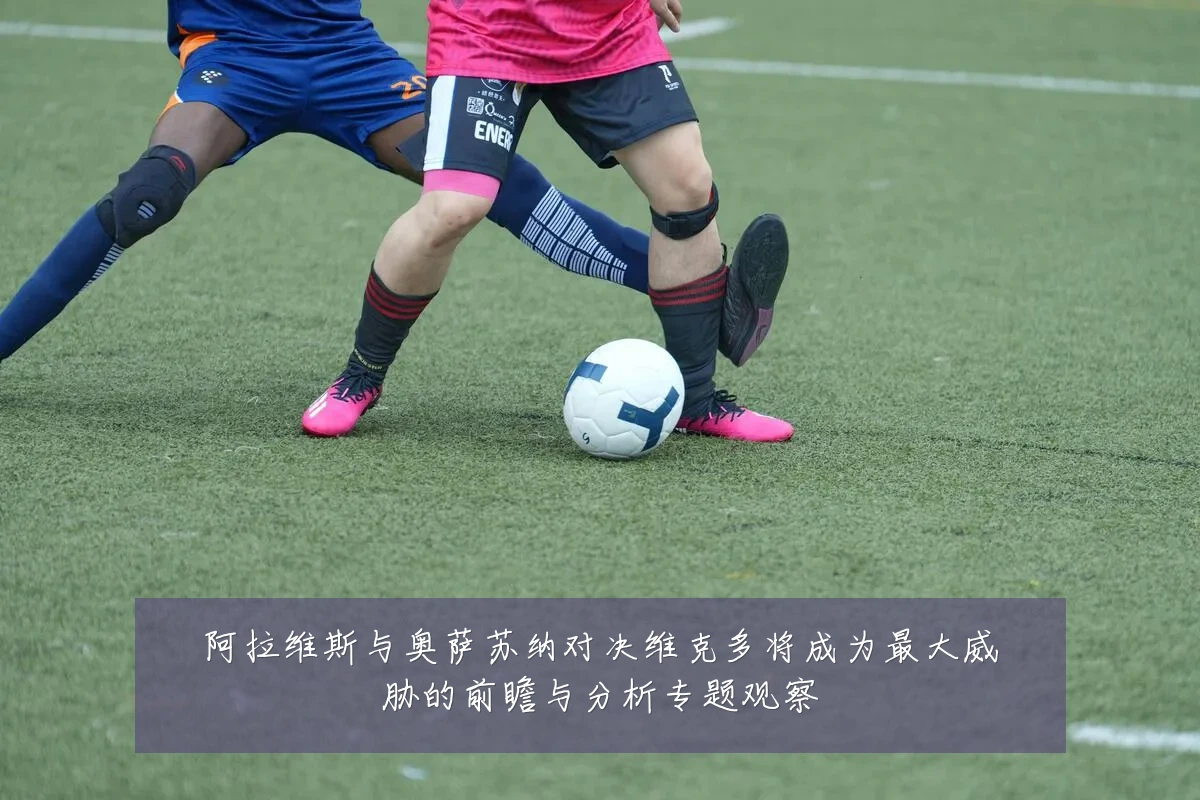 阿拉维斯与奥萨苏纳对决维克多将成为最大威胁的前瞻与分析专题观察