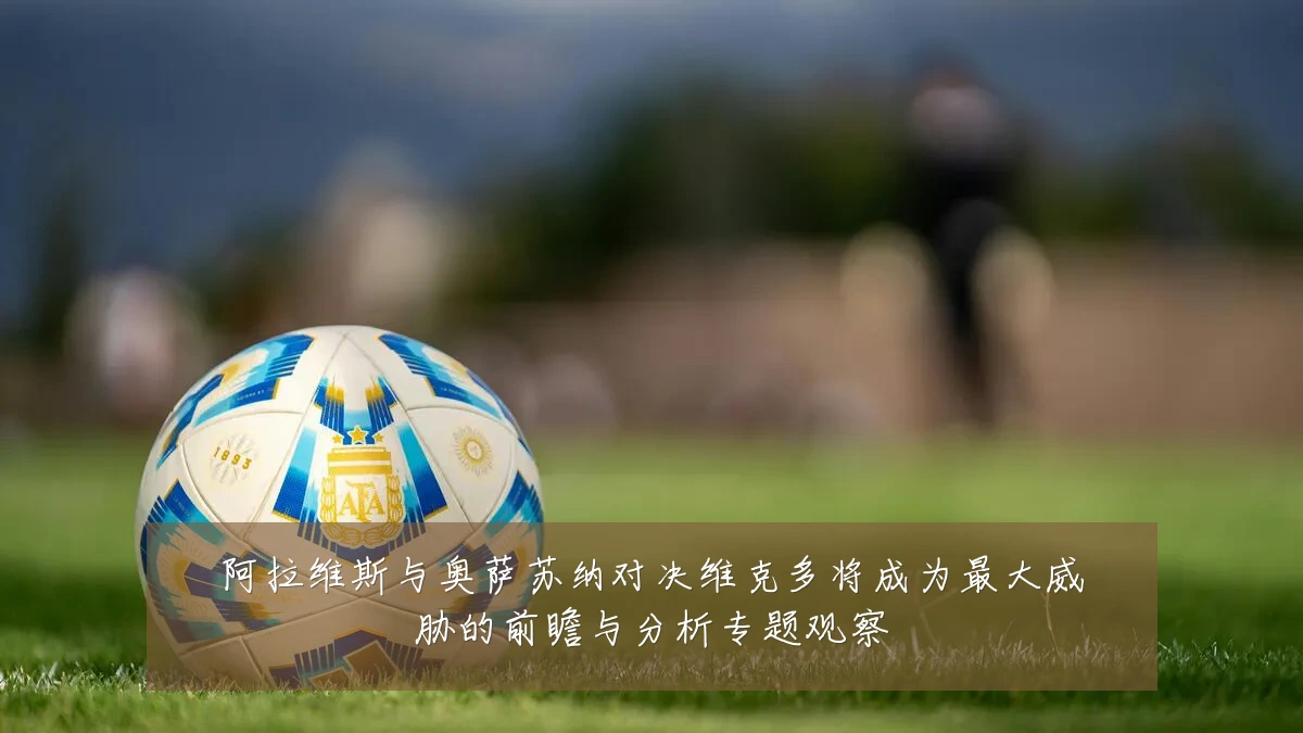 阿拉维斯与奥萨苏纳对决维克多将成为最大威胁的前瞻与分析专题观察