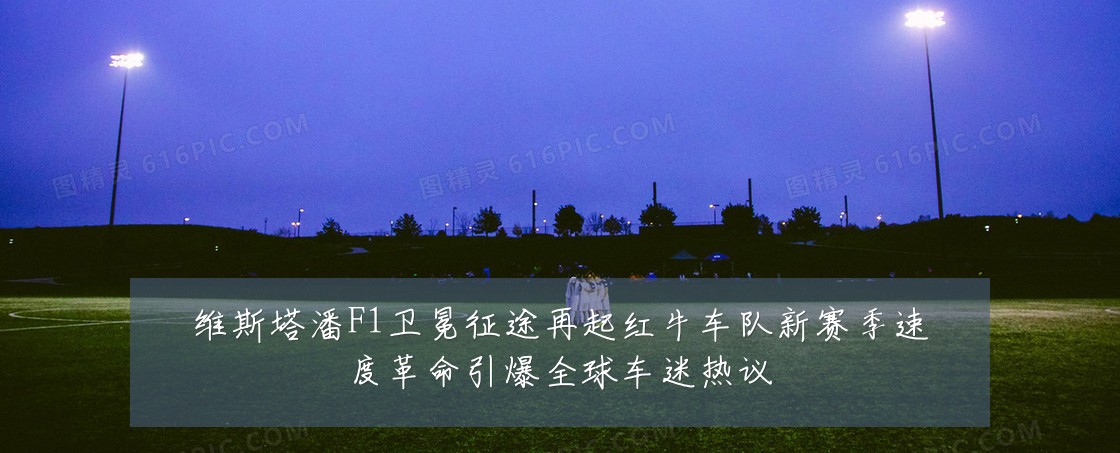 维斯塔潘F1卫冕征途再起红牛车队新赛季速度革命引爆全球车迷热议
