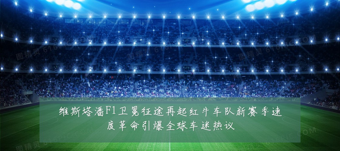 维斯塔潘F1卫冕征途再起红牛车队新赛季速度革命引爆全球车迷热议